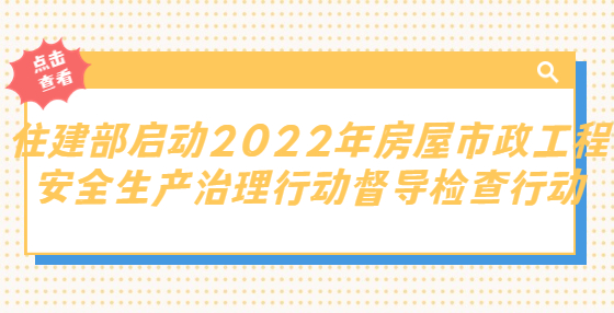 重磅！住建部啟動2022年房屋市政工程安全生產(chǎn)治理行動督導檢查行動，第一批將對黑龍江、吉林等12個?。ㄊ校╅_展檢查
