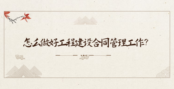 怎么做好工程建設(shè)合同管理工作？