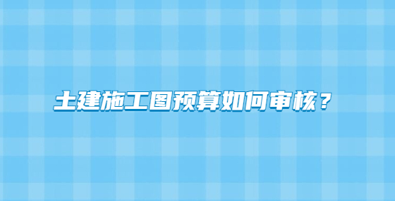 土建施工圖預算如何審核？