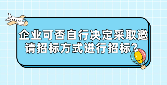企業(yè)可否自行決定采取邀請招標(biāo)方式進行招標(biāo)？