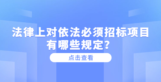 法律上對(duì)依法必須招標(biāo)項(xiàng)目有哪些規(guī)定？