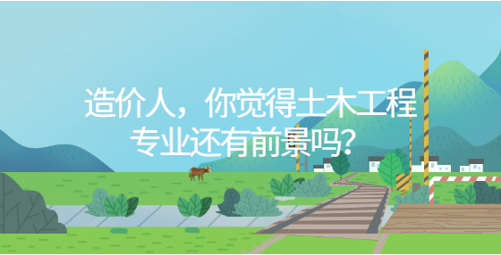 造價人，你覺得土木工程專業(yè)還有前景嗎？