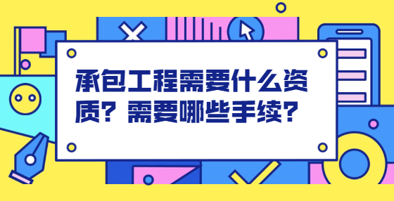 承包工程需要什么資質(zhì)？需要哪些手續(xù)？