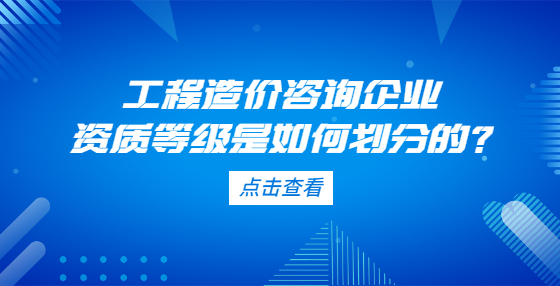 工程造價咨詢企業(yè)資質(zhì)等級是如何劃分的？