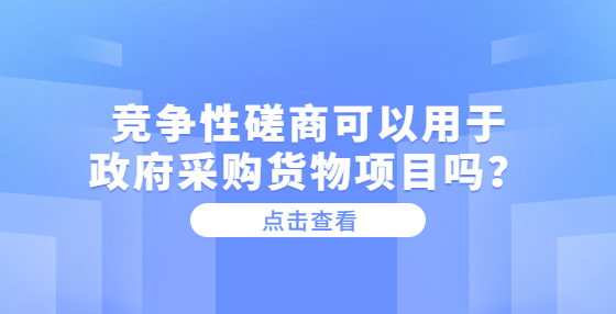 競(jìng)爭(zhēng)性磋商可以用于政府采購(gòu)貨物項(xiàng)目嗎？