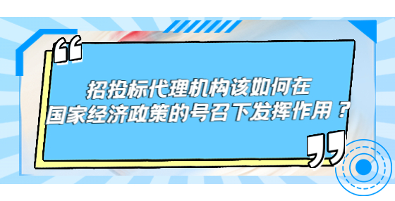 招投標代理機構(gòu)該如何在國家經(jīng)濟政策的號召下發(fā)揮作用？