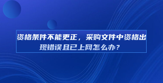 資格條件不能更正，采購文件中資格出現(xiàn)錯誤且已上網怎么辦？