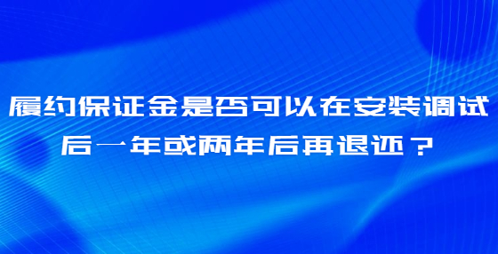 履約保證金是否可以在安裝調(diào)試后一年或兩年后再退還？