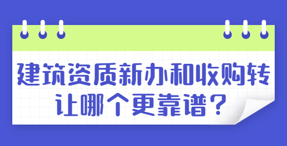 建筑資質(zhì)新辦和收購轉(zhuǎn)讓哪個(gè)更靠譜？