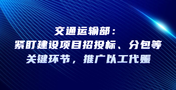 交通運輸部：緊盯建設項目招投標、分包等關鍵環(huán)節(jié)，推廣以工代賑