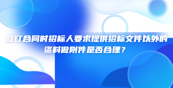 簽訂合同時(shí)招標(biāo)人要求提供招標(biāo)文件以外的資料做附件是否合理？
