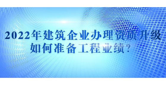 2022年建筑企業(yè)辦理資質升級如何準備工程業(yè)績？