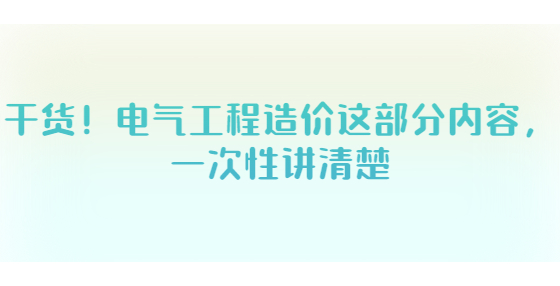 干貨！電氣工程造價(jià)這部分內(nèi)容，一次性講清楚