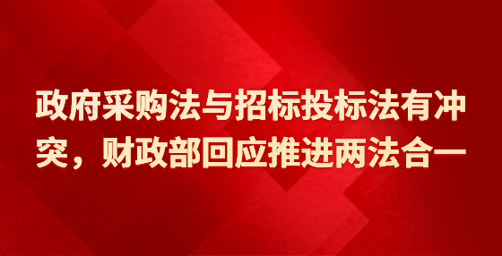 政府采購法與招標(biāo)投標(biāo)法有沖突，財(cái)政部回應(yīng)推進(jìn)兩法合一
