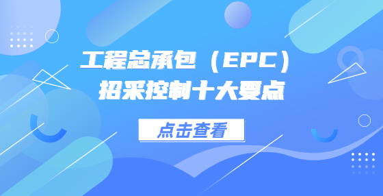 工程總承包（EPC）招采控制十大要點(diǎn)
