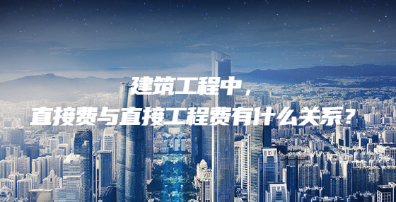 建筑工程中，直接費與直接工程費有什么關系？