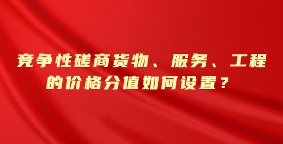 競爭性磋商貨物、服務(wù)、工程的價(jià)格分值如何設(shè)置？