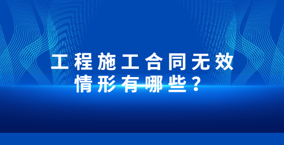 工程施工合同無效情形有哪些？