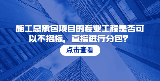  施工總承包項目的專業(yè)工程是否可以不招標(biāo)，直接進(jìn)行分包？