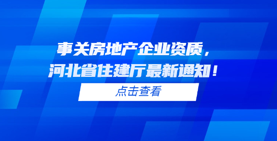 事關房地產(chǎn)企業(yè)資質，河北省住建廳最新通知！