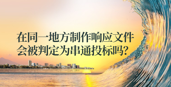 在同一地方制作響應文件這樣會被判定為串通投標？