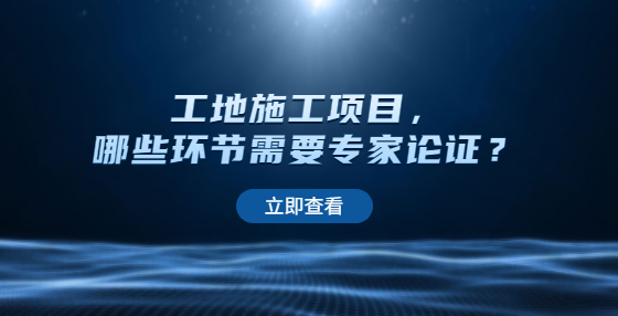 工地施工項(xiàng)目，哪些環(huán)節(jié)需要專家論證？