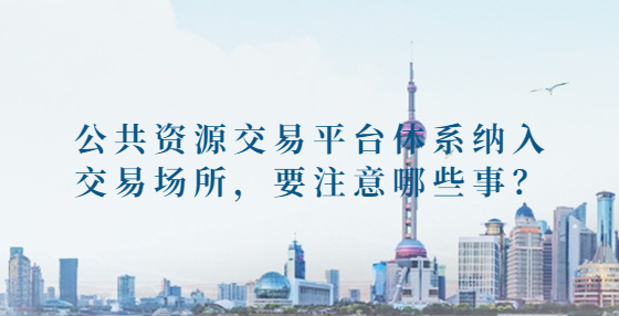 公共資源交易平臺體系納入交易場所，要注意哪些事？