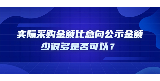 實(shí)際采購(gòu)金額比意向公示金額少很多是否可以？
