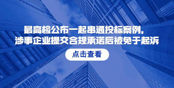 最高檢公布一起串通投標案例，涉事企業(yè)提交合規(guī)承諾后被免于起訴