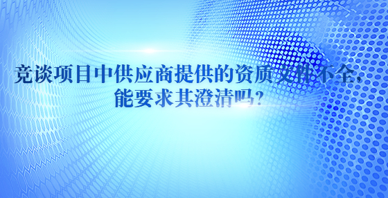 競談項(xiàng)目中供應(yīng)商提供的資質(zhì)文件不全，能要求其澄清嗎？?