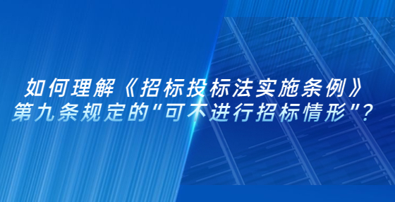 如何理解《招標投標法實施條例》第九條規(guī)定的“可不進行招標情形”？