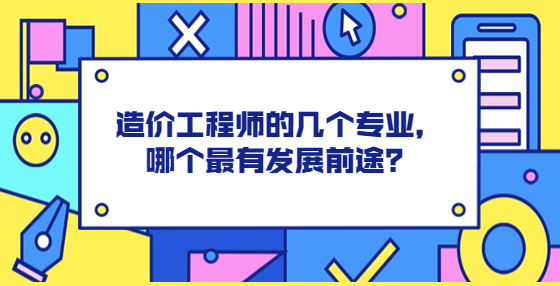 造價工程師的幾個專業(yè)，哪個最有發(fā)展前途？