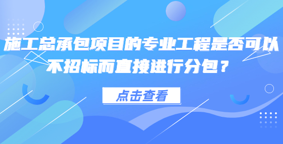 施工總承包項(xiàng)目的專業(yè)工程是否可以不招標(biāo)而直接進(jìn)行分包？