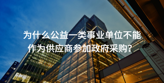 為什么公益一類事業(yè)單位不能作為供應(yīng)商參加政府采購(gòu)？
