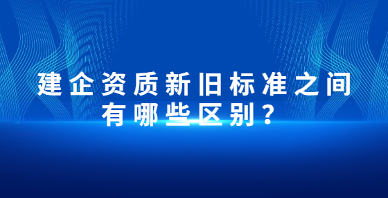 建企資質(zhì)新舊標(biāo)準(zhǔn)之間有哪些區(qū)別？