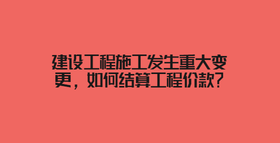 建設(shè)工程施工發(fā)生重大變更，如何結(jié)算工程價款？