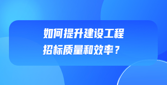 如何提升建設(shè)工程招標(biāo)質(zhì)量和效率？