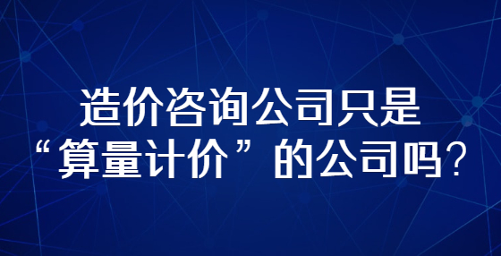 造價(jià)咨詢公司只是“算量計(jì)價(jià)”的公司嗎？