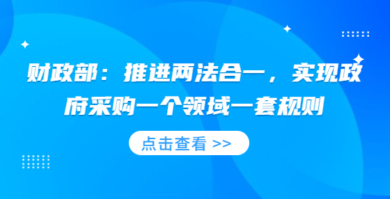 財(cái)政部：推進(jìn)兩法合一，實(shí)現(xiàn)政府采購一個(gè)領(lǐng)域一套規(guī)則