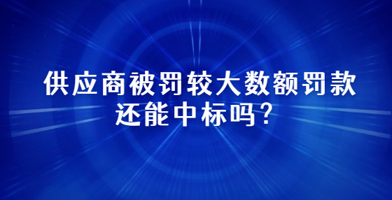 供應(yīng)商被罰較大數(shù)額罰款還能中標(biāo)嗎？