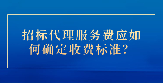 招標代理服務(wù)費應(yīng)如何確定收費標準？