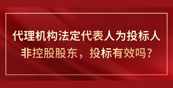 代理機(jī)構(gòu)法定代表人為投標(biāo)人非控股股東，投標(biāo)有效嗎?