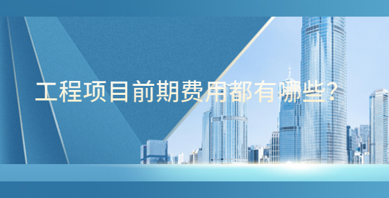 工程項(xiàng)目前期費(fèi)用都有哪些？