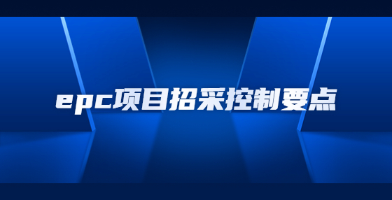 epc項(xiàng)目招采控制要點(diǎn)有哪些？