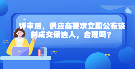 評(píng)審后，供應(yīng)商要求立即公布談判成交候選人，合理嗎？