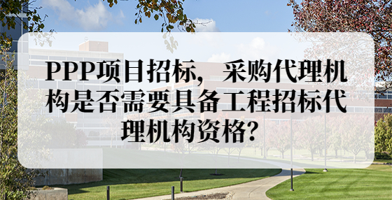 PPP項目招標，采購代理機構是否需要具備工程招標代理機構資格？