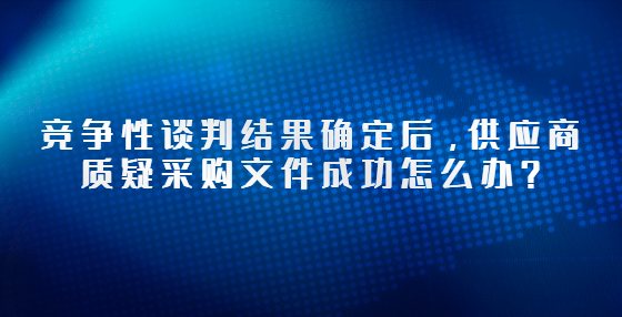 競爭性談判結(jié)果確定后，供應(yīng)商質(zhì)疑采購文件成功怎么辦？