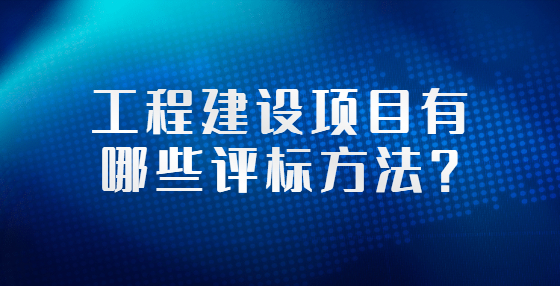工程建設(shè)項目有哪些評標方法？