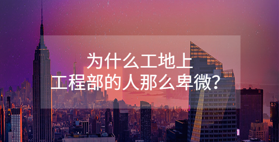 為什么工地上工程部的人那么卑微？