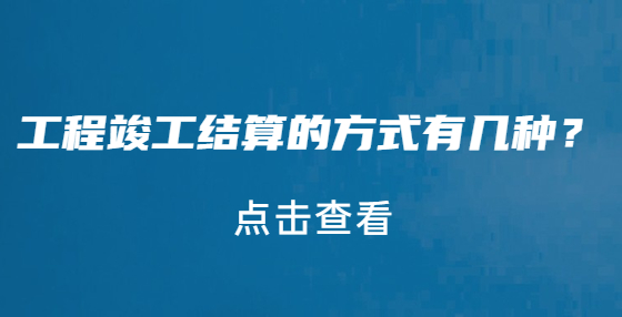 工程竣工結(jié)算的方式有幾種？
